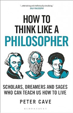 How to Think Like a Philosopher - Scholars, Dreamers and Sages Who Can Teach Us How to Live